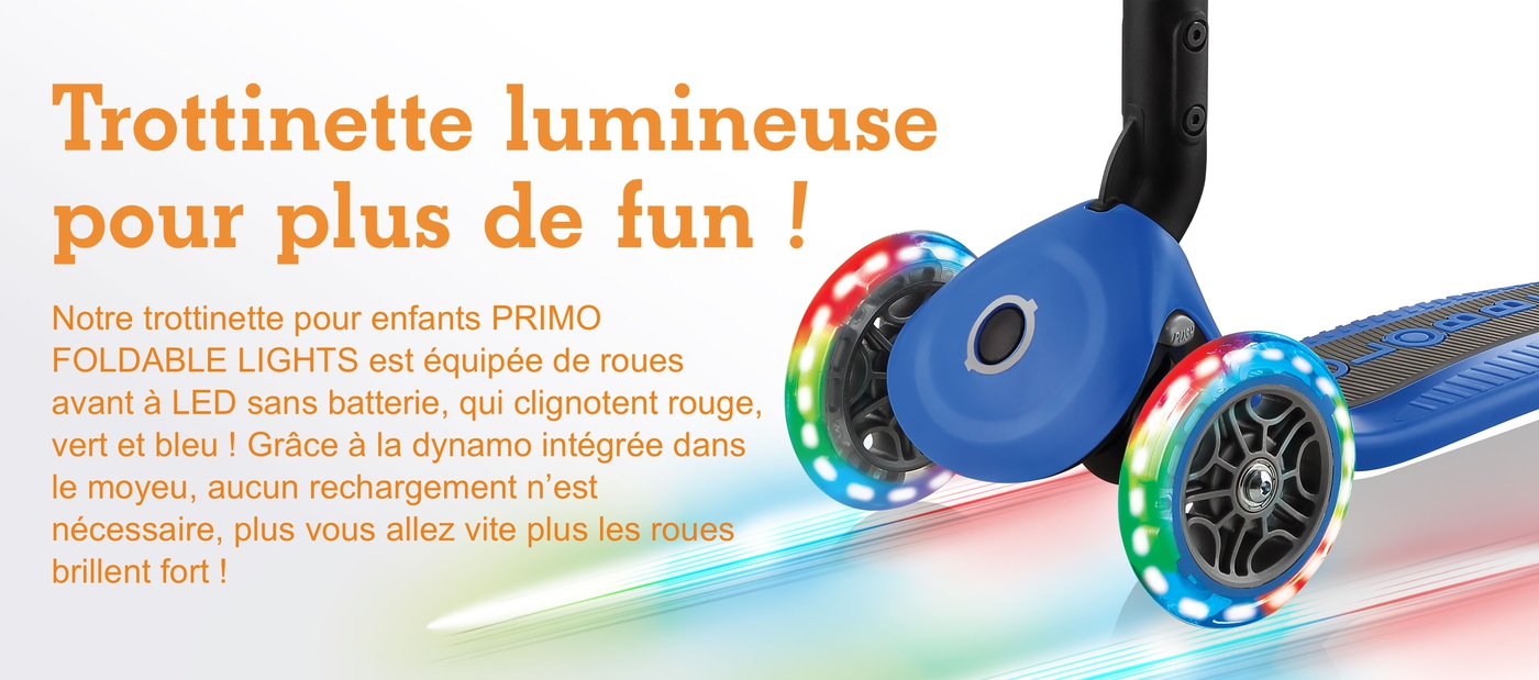 Trottinette lumineuse pour plus de fun !  Notre trottinette pour enfants PRIMO FOLDABLE LIGHTS est équipée de roues avant à LED sans batterie, qui clignotent rouge, vert et bleu ! Grâce à la dynamo intégrée dans le moyeu, aucun rechargement n’est nécessaire, plus vous allez vite plus les roues brillent fort !