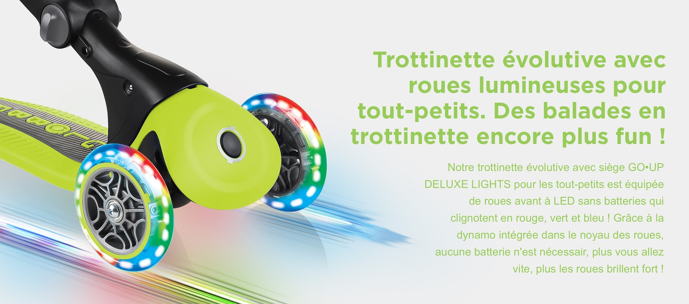 Trottinette évolutive avec roues lumineuses pour tout-petits. Des balades en trottinette encore plus fun ! Notre trottinette évolutive avec siège GO•UP DELUXE LIGHTS pour les tout-petits est équipée de roues avant à LED sans batteries qui clignotent en rouge, vert et bleu ! Grâce à la dynamo intégrée dans le noyau des roues, aucune batterie n'est nécessair, plus vous allez vite, plus les roues brillent fort !