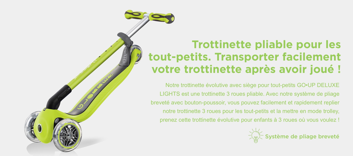 Trottinette pliable pour les tout-petits. Transporter facilement votre trottinette après avoir joué ! Notre trottinette évolutive avec siège pour tout-petits GO•UP DELUXE LIGHTS est une trottinette 3 roues pliable. Avec notre système de pliage breveté avec bouton-poussoir, vous pouvez facilement et rapidement replier notre trottinette 3 roues pour les tout-petits et la mettre en mode trolley, prenez cette trottinette évolutive pour enfants à 3 roues où vous voulez !