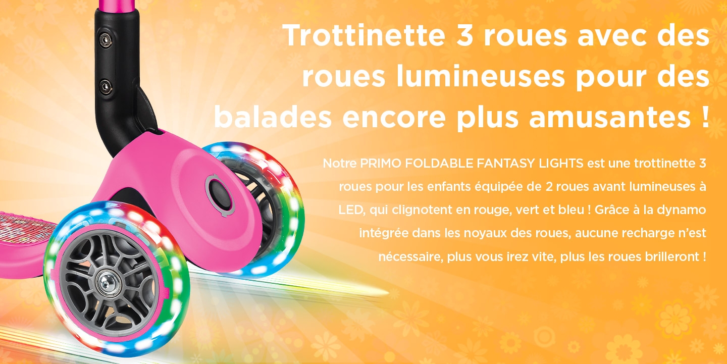 Trottinette 3 roues avec des roues lumineuses pour des balades encore plus amusantes ! Notre PRIMO FOLDABLE FANTASY LIGHTS est une trottinette 3 roues pour les enfants équipée de 2 roues avant lumineuses à LED, qui clignotent en rouge, vert et bleu ! Grâce à la dynamo intégrée dans les noyaux des roues, aucune recharge n’est nécessaire, plus vous irez vite, plus les roues brilleront ! 