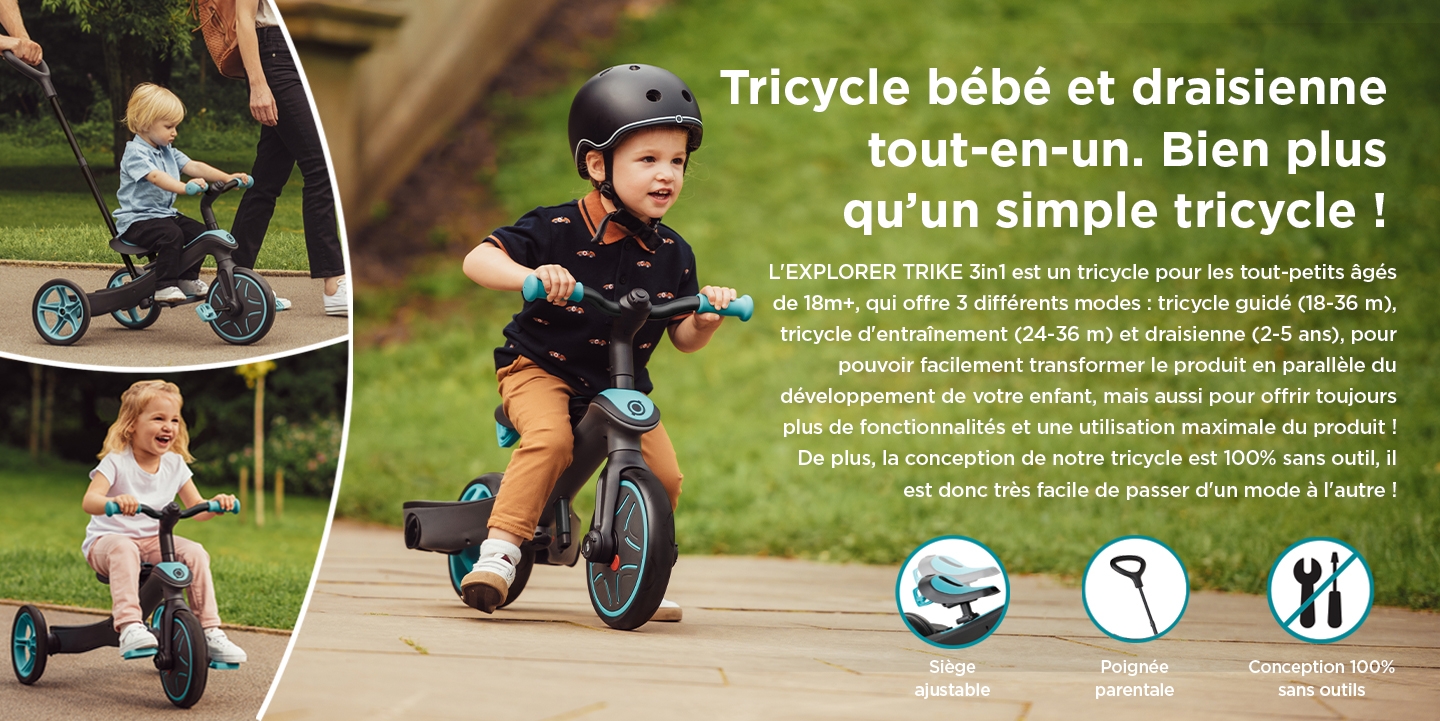 Tricycle bébé et draisienne tout-en-un. Bien plus qu’un simple tricycle ! L'EXPLORER TRIKE 3in1 est un tricycle pour les tout-petits âgés de 18m+, qui offre 3 différents modes : tricycle guidé (18-36 m), tricycle d'entraînement (24-36 m) et draisienne (2-5 ans), pour pouvoir facilement transformer le produit en parallèle du développement de votre enfant, mais aussi pour offrir toujours plus de fonctionnalités et une utilisation maximale du produit ! De plus, la conception de notre tricycle est 100% sans outil, il est donc très facile de passer d'un mode à l'autre !